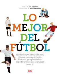 Lo mejor del fútbol : solidaridad, valentía, fidelidad, honradez, compañerismo... Historias ejemplares de tu deporte favorito que te gustará conocer