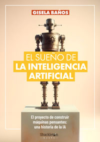 El sueño de la inteligencia artificial. El proyecto para construir máquinas pensantes : una historia de la IA