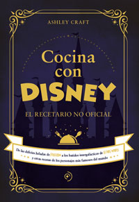 Cocina con Disney. El recetario no oficial. De las delicias heladas de Frozen a los batidos intergalácticos de Star Wars y otras recetas de los personajes más famosos del mundo